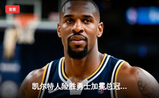 凯尔特人险胜勇士加冕总冠军，塔图姆荣膺FMVP创历史