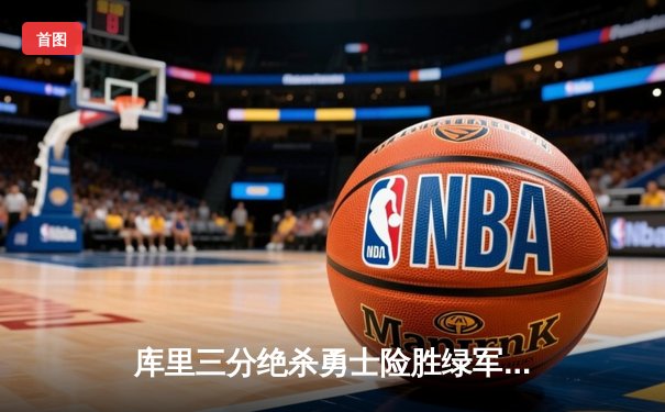 库里三分绝杀勇士险胜绿军，总决赛G4上演史诗逆转