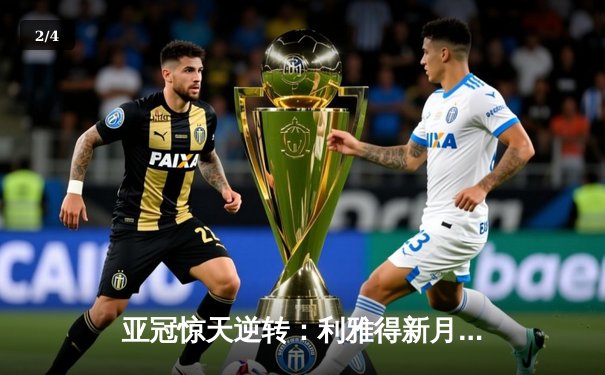 亚冠惊天逆转：利雅得新月补时绝杀蔚山现代，总比分5-4晋级四强 - 2