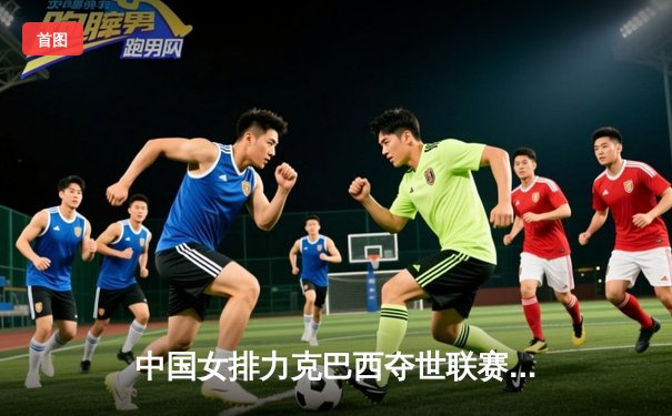 中国女排力克巴西夺世联赛冠军，朱婷独揽28分闪耀全场