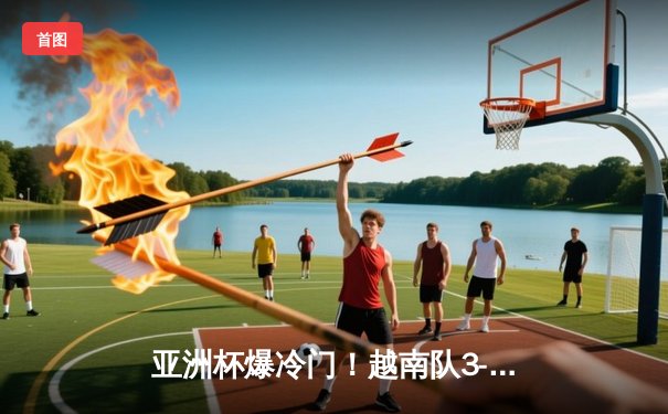 亚洲杯爆冷门！越南队3-2逆转日本，阮光海独中两元创历史