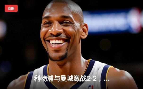 利物浦与曼城激战2-2，英超冠军悬念再起