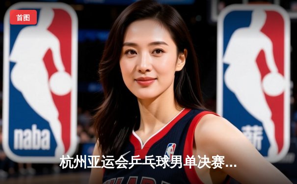 杭州亚运会乒乓球男单决赛：王楚钦激战五局力克樊振东夺冠