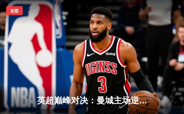 英超巅峰对决：曼城主场逆转阿森纳，哈兰德梅开二度锁定胜局