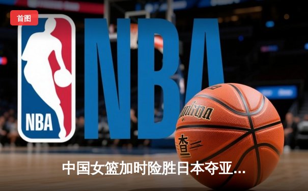 中国女篮加时险胜日本夺亚洲杯冠军 韩旭26+10荣膺MVP