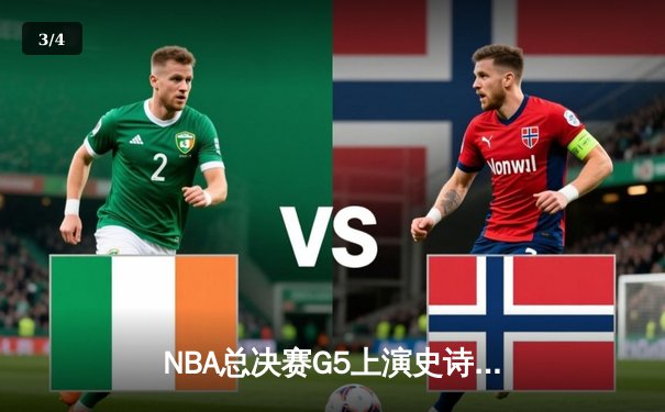 NBA总决赛G5上演史诗逆转，凯尔特人末节轰28-6攻击波擒勇士 - 3