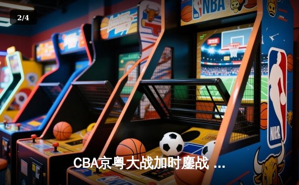 CBA京粤大战加时鏖战 广东男篮险胜北京首钢迎六连胜 - 2
