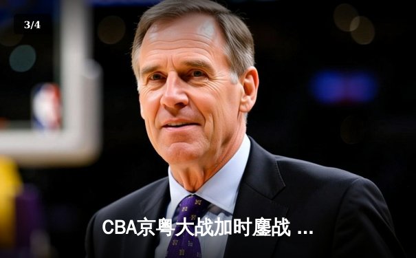 CBA京粤大战加时鏖战 广东男篮险胜北京首钢迎六连胜 - 3