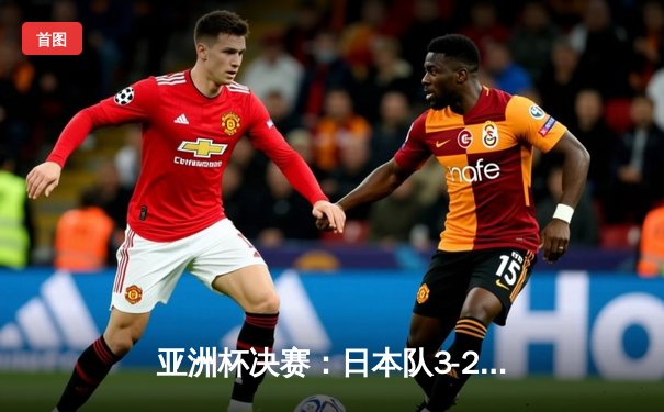 亚洲杯决赛：日本队3-2逆转伊朗，第6次登顶亚洲之巅