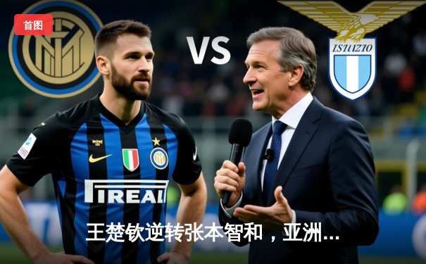 王楚钦逆转张本智和，亚洲杯惊险夺冠