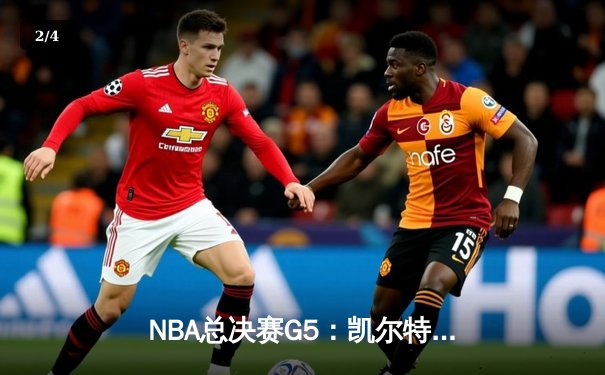 NBA总决赛G5：凯尔特人险胜独行侠，塔图姆关键三分锁定胜局 - 2