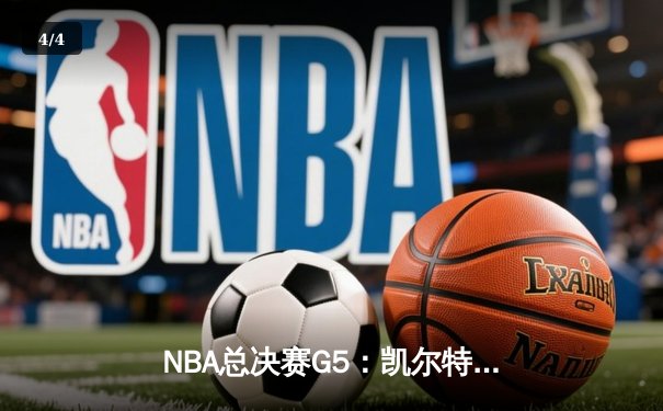 NBA总决赛G5：凯尔特人险胜独行侠，塔图姆关键三分锁定胜局 - 4