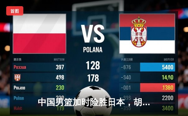 中国男篮加时险胜日本，胡金秋27+12主宰内线，赵继伟关键三分锁定胜局