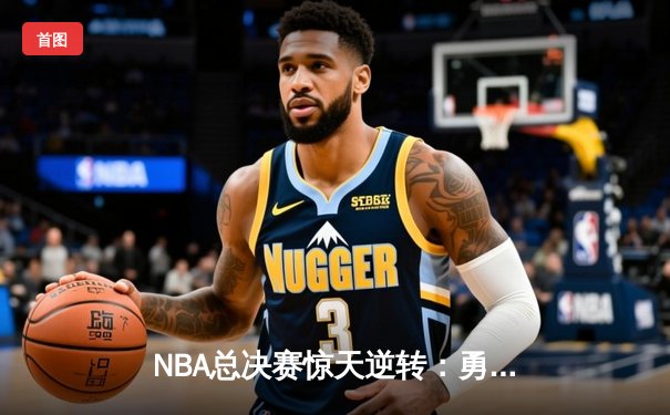 NBA总决赛惊天逆转：勇士队加时赛险胜凯尔特人夺得总冠军