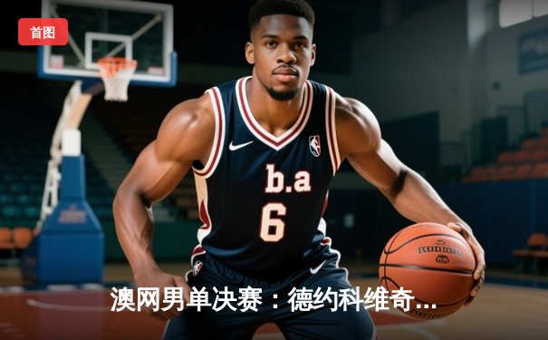 澳网男单决赛：德约科维奇逆转梅德韦杰夫，夺第24座大满贯创历史纪录