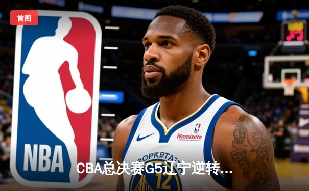 CBA总决赛G5辽宁逆转广东夺队史第四冠 赵继伟全能发挥荣膺FMVP