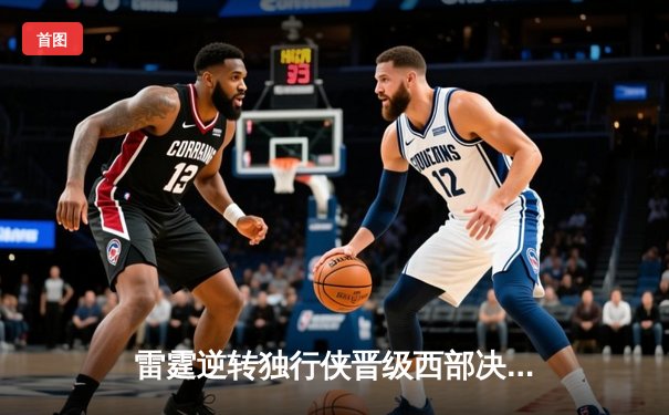 雷霆逆转独行侠晋级西部决赛，亚历山大36分率队完成17分大翻盘