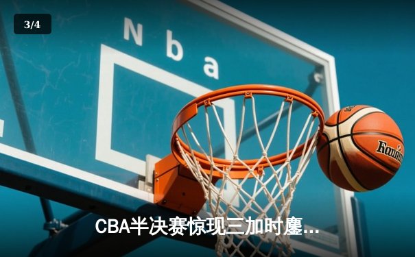 CBA半决赛惊现三加时鏖战 辽宁本钢逆转广东宏远创联赛历史 - 3