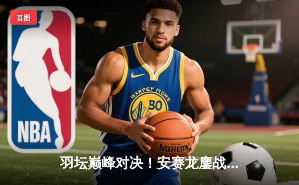 羽坛巅峰对决！安赛龙鏖战三局险胜石宇奇，丹麦公开赛男单折桂