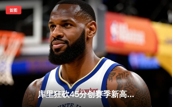 库里狂砍45分创赛季新高，勇士主场险胜凯尔特人