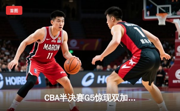 CBA半决赛G5惊现双加时！辽宁本钢逆转广东宏远晋级总决赛