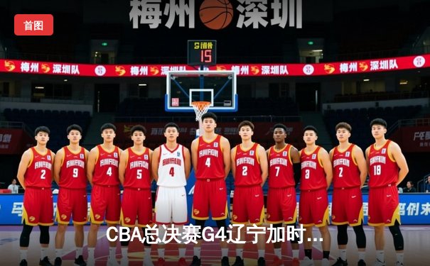 CBA总决赛G4辽宁加时险胜新疆 赵继伟23+14率队夺赛点