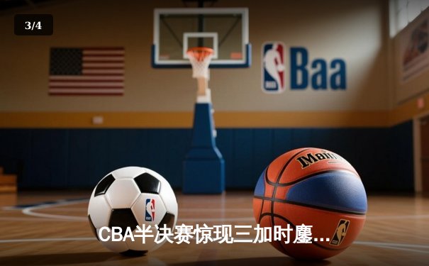 CBA半决赛惊现三加时鏖战 辽宁本钢逆转广东宏远夺赛点 - 3