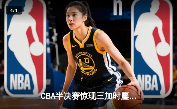CBA半决赛惊现三加时鏖战 辽宁本钢逆转广东宏远夺赛点 - 4