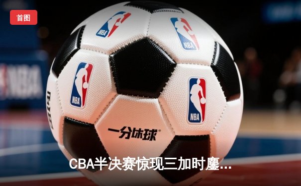 CBA半决赛惊现三加时鏖战 辽宁本钢逆转广东宏远夺赛点
