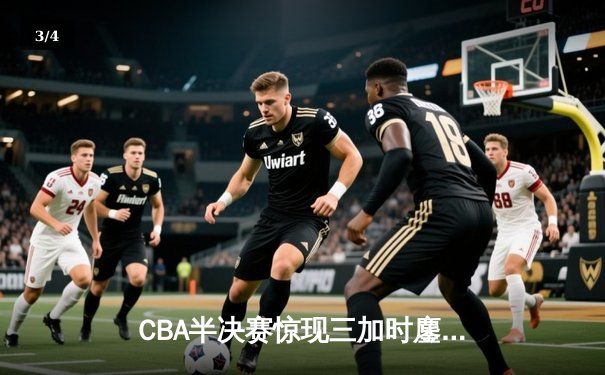 CBA半决赛惊现三加时鏖战 辽宁本钢逆转广东宏远夺赛点 - 3